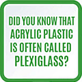Did you know that acrylic plastic is often called plexiglass?